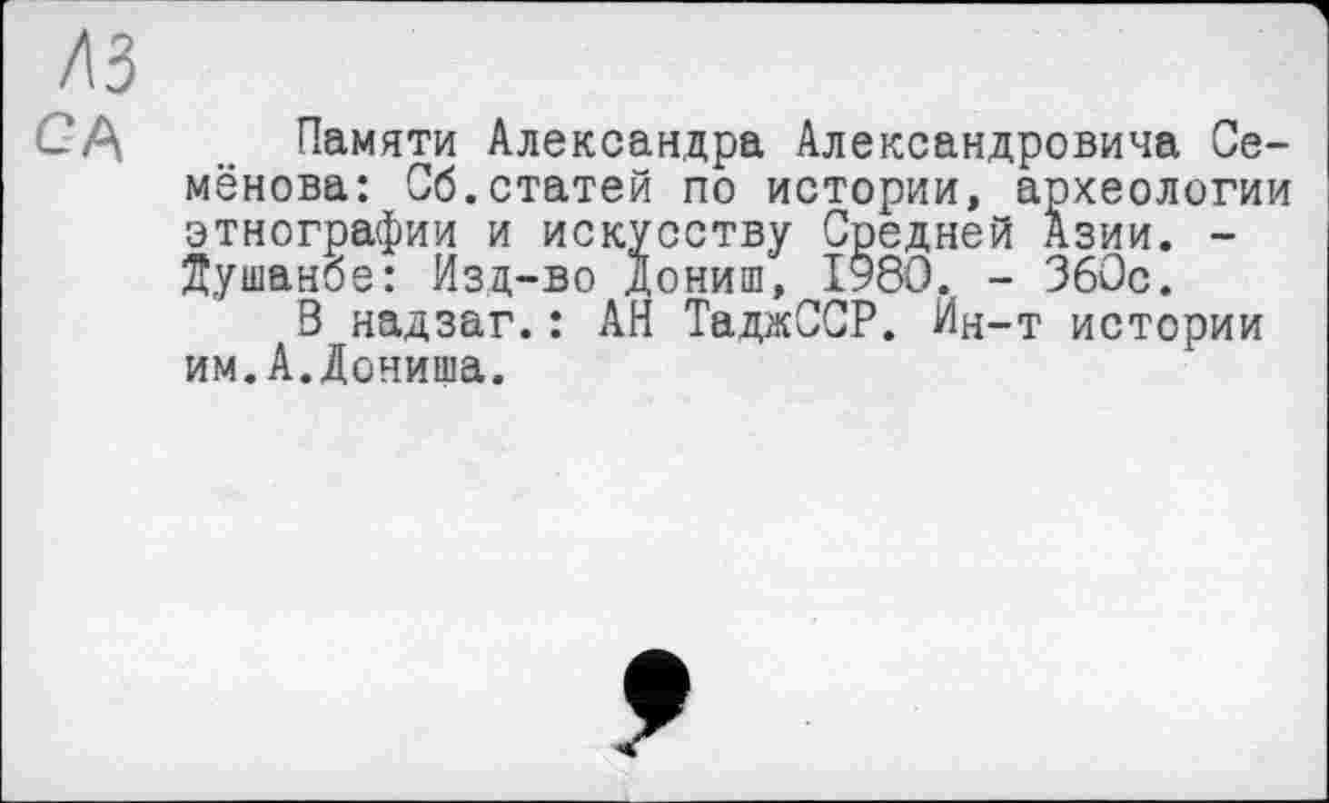 ﻿Лі
CA Памяти Александра Александровича Семёнова: Об.статей по истории, археологии этнографии и искусству Средней Азии. -Душанбе: Изд-во дониш, 1980. - 360с.
В надзаг.: АН ТаджССР. Ин-т истории им.А.Донища.